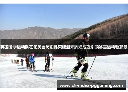 英国冬季运动队在冬奥会历史性突破迎来辉煌成就引领冰雪运动新篇章