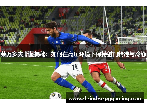 莱万多夫斯基揭秘：如何在高压环境下保持射门精准与冷静