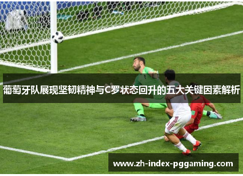 葡萄牙队展现坚韧精神与C罗状态回升的五大关键因素解析