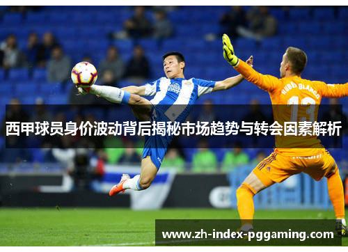 西甲球员身价波动背后揭秘市场趋势与转会因素解析