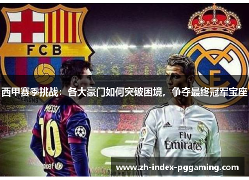 西甲赛季挑战:各大豪门如何突破困境,争夺最终冠军宝座 西甲赛季挑战:各大豪门如何突破困境,争夺最终冠军宝座