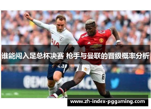 谁能闯入足总杯决赛 枪手与曼联的晋级概率分析 谁能闯入足总杯决赛 枪手与曼联的晋级概率分析