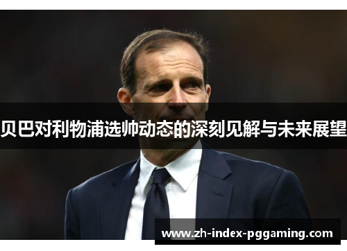 贝巴对利物浦选帅动态的深刻见解与未来展望