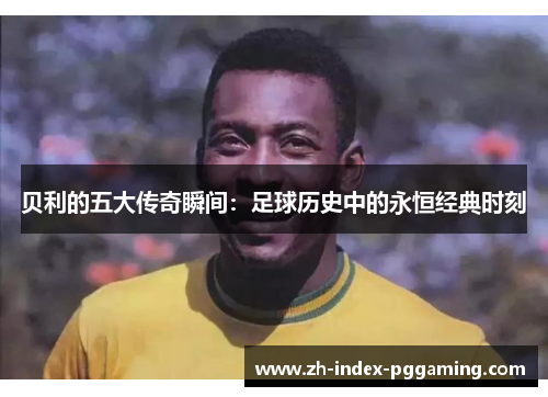 贝利的五大传奇瞬间:足球历史中的永恒经典时刻 贝利的五大传奇瞬间:足球历史中的永恒经典时刻