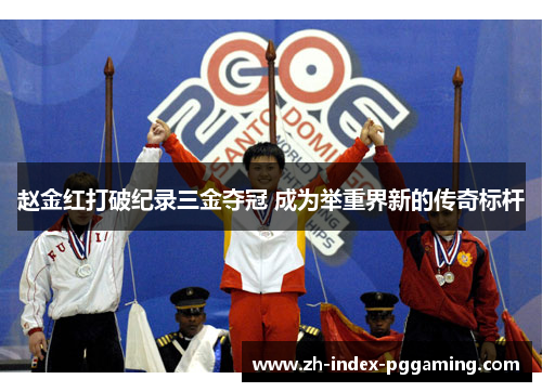 赵金红打破纪录三金夺冠 成为举重界新的传奇标杆