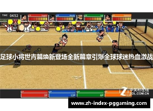 足球小将世青篇焕新登场全新篇章引爆全球球迷热血激战