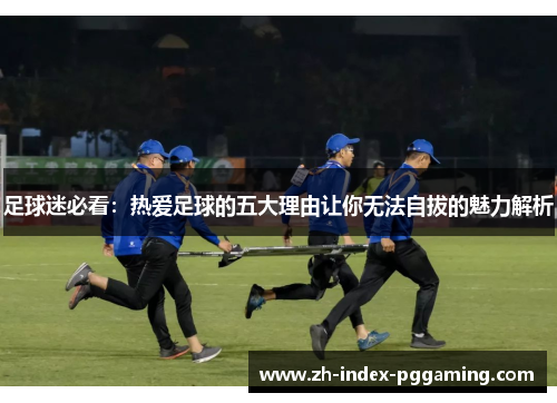 足球迷必看：热爱足球的五大理由让你无法自拔的魅力解析