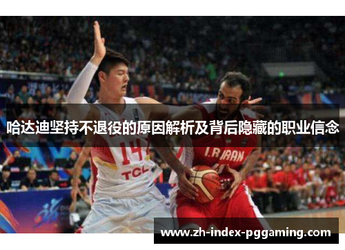 哈达迪坚持不退役的原因解析及背后隐藏的职业信念