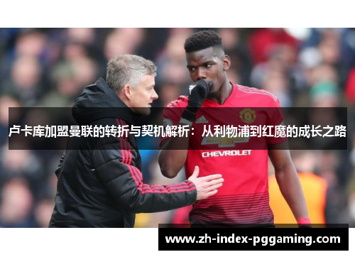 卢卡库加盟曼联的转折与契机解析:从利物浦到红魔的成长之路 卢卡库加盟曼联的转折与契机解析:从利物浦到红魔的成长之路