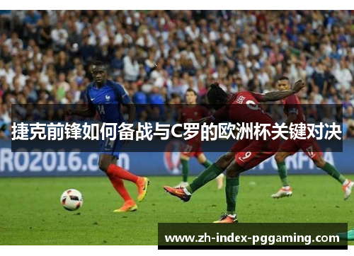 捷克前锋如何备战与C罗的欧洲杯关键对决 捷克前锋如何备战与C罗的欧洲杯关键对决