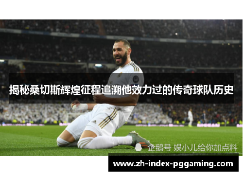 揭秘桑切斯辉煌征程追溯他效力过的传奇球队历史