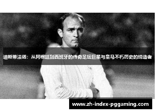 迪斯蒂法诺：从阿根廷到西班牙的传奇足坛巨星与皇马不朽历史的缔造者