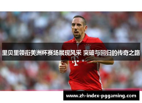 里贝里领衔美洲杯赛场展现风采 突破与回归的传奇之路 里贝里领衔美洲杯赛场展现风采 突破与回归的传奇之路