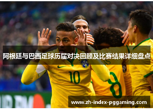 阿根廷与巴西足球历届对决回顾及比赛结果详细盘点