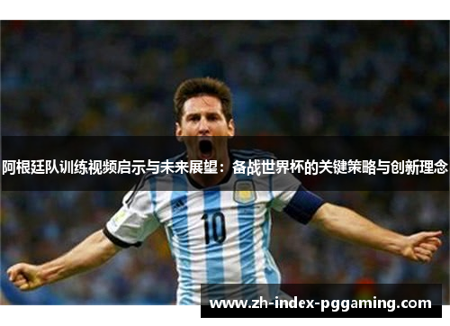 阿根廷队训练视频启示与未来展望：备战世界杯的关键策略与创新理念