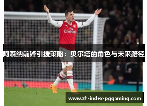 阿森纳前锋引援策略：贝尔塔的角色与未来路径