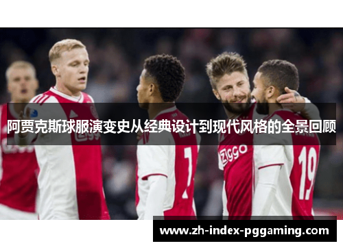 阿贾克斯球服演变史从经典设计到现代风格的全景回顾 阿贾克斯球服演变史从经典设计到现代风格的全景回顾