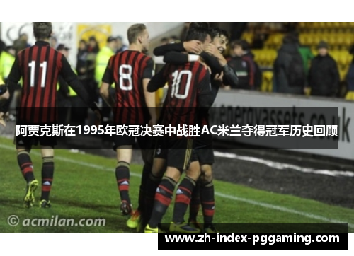 阿贾克斯在1995年欧冠决赛中战胜AC米兰夺得冠军历史回顾 阿贾克斯在1995年欧冠决赛中战胜AC米兰夺得冠军历史回顾
