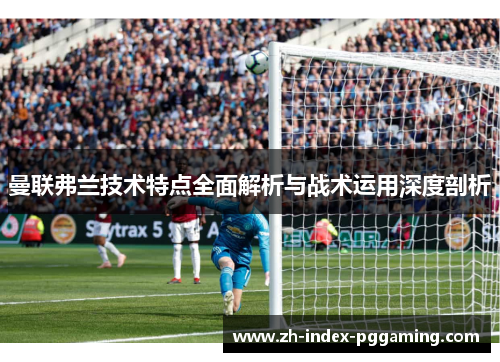 曼联弗兰技术特点全面解析与战术运用深度剖析