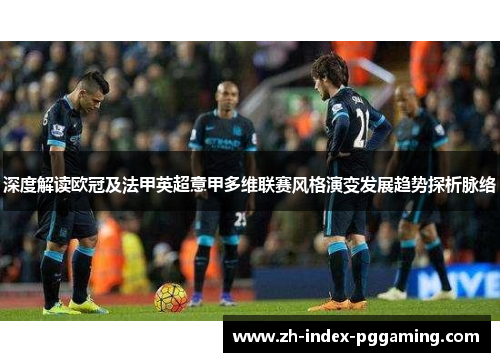 深度解读欧冠及法甲英超意甲多维联赛风格演变发展趋势探析脉络