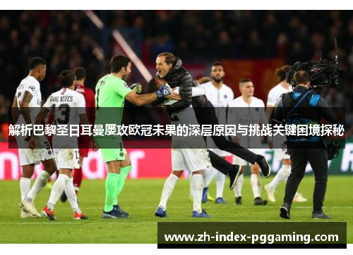 解析巴黎圣日耳曼屡攻欧冠未果的深层原因与挑战关键困境探秘 解析巴黎圣日耳曼屡攻欧冠未果的深层原因与挑战关键困境探秘