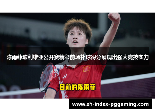 陈雨菲玻利维亚公开赛精彩前场扑球得分展现出强大竞技实力