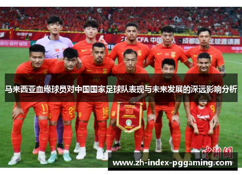 马来西亚血缘球员对中国国家足球队表现与未来发展的深远影响分析