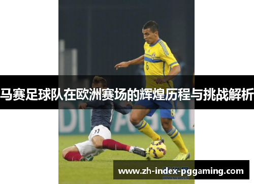 马赛足球队在欧洲赛场的辉煌历程与挑战解析