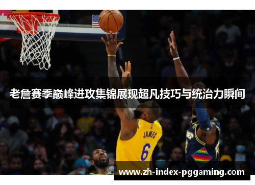 老詹赛季巅峰进攻集锦展现超凡技巧与统治力瞬间