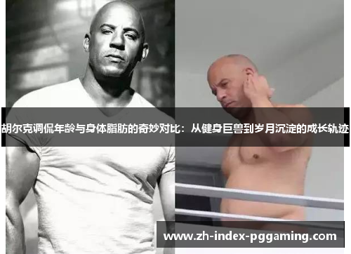 胡尔克调侃年龄与身体脂肪的奇妙对比：从健身巨兽到岁月沉淀的成长轨迹