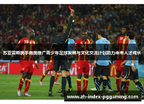 苏亚雷斯携手南美推广青少年足球发展与文化交流计划助力未来人才成长 苏亚雷斯携手南美推广青少年足球发展与文化交流计划助力未来人才成长