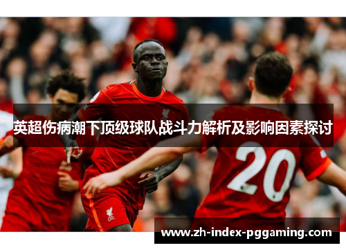 英超伤病潮下顶级球队战斗力解析及影响因素探讨 英超伤病潮下顶级球队战斗力解析及影响因素探讨