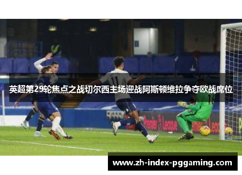 英超第29轮焦点之战切尔西主场迎战阿斯顿维拉争夺欧战席位