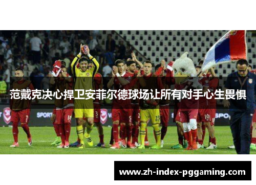 范戴克决心捍卫安菲尔德球场让所有对手心生畏惧