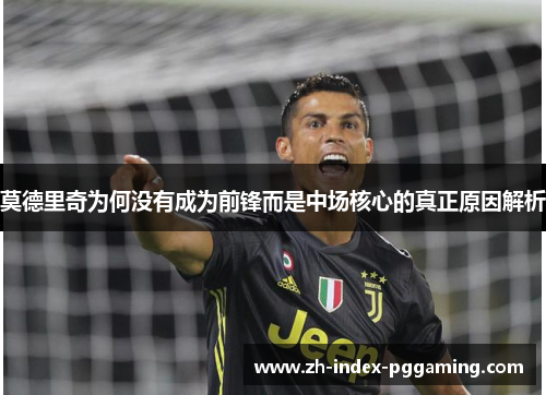 莫德里奇为何没有成为前锋而是中场核心的真正原因解析