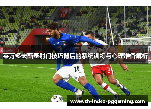莱万多夫斯基射门技巧背后的系统训练与心理准备解析