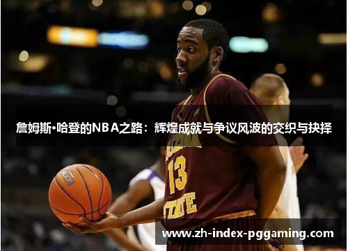 詹姆斯·哈登的NBA之路：辉煌成就与争议风波的交织与抉择