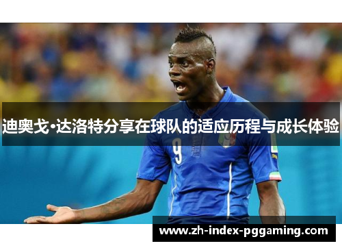 迪奥戈·达洛特分享在球队的适应历程与成长体验 迪奥戈·达洛特分享在球队的适应历程与成长体验