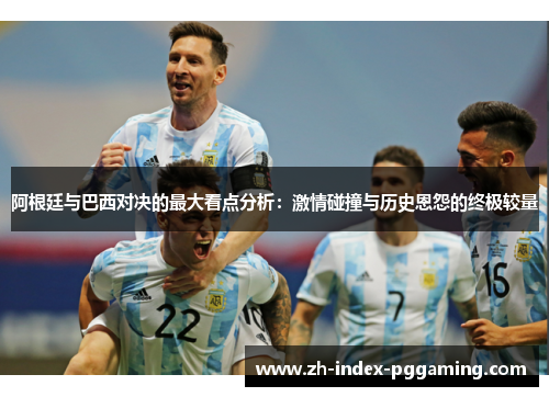 阿根廷与巴西对决的最大看点分析:激情碰撞与历史恩怨的终极较量 阿根廷与巴西对决的最大看点分析:激情碰撞与历史恩怨的终极较量