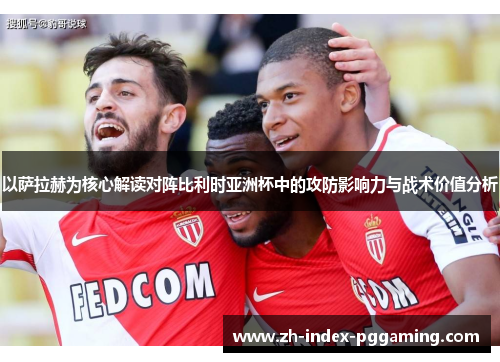 以萨拉赫为核心解读对阵比利时亚洲杯中的攻防影响力与战术价值分析 以萨拉赫为核心解读对阵比利时亚洲杯中的攻防影响力与战术价值分析