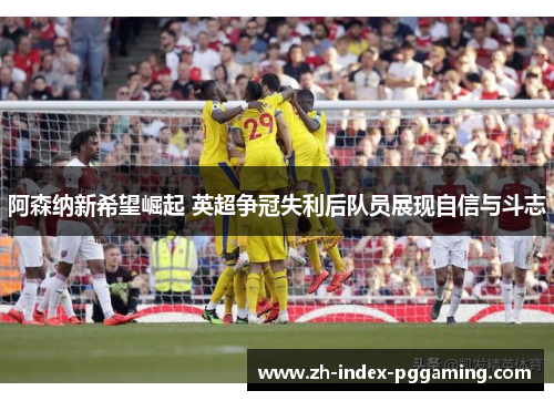 阿森纳新希望崛起 英超争冠失利后队员展现自信与斗志