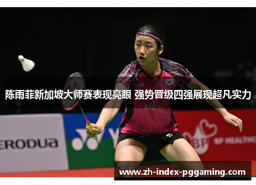 陈雨菲新加坡大师赛表现亮眼 强势晋级四强展现超凡实力 陈雨菲新加坡大师赛表现亮眼 强势晋级四强展现超凡实力