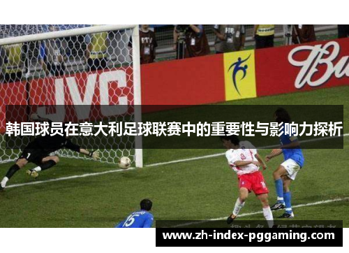 韩国球员在意大利足球联赛中的重要性与影响力探析 韩国球员在意大利足球联赛中的重要性与影响力探析