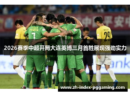 2026赛季中超开局大连英博三月首胜展现强劲实力