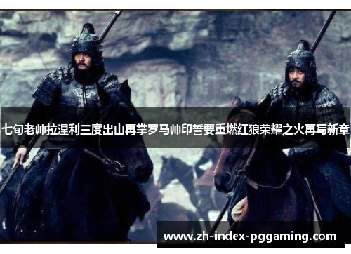 七旬老帅拉涅利三度出山再掌罗马帅印誓要重燃红狼荣耀之火再写新章