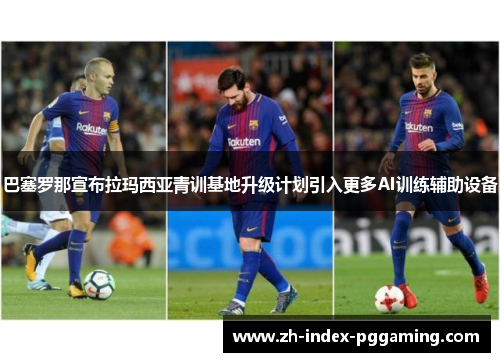 巴塞罗那宣布拉玛西亚青训基地升级计划引入更多AI训练辅助设备