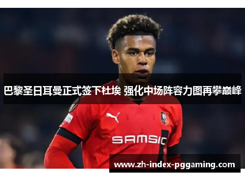 巴黎圣日耳曼正式签下杜埃 强化中场阵容力图再攀巅峰 巴黎圣日耳曼正式签下杜埃 强化中场阵容力图再攀巅峰