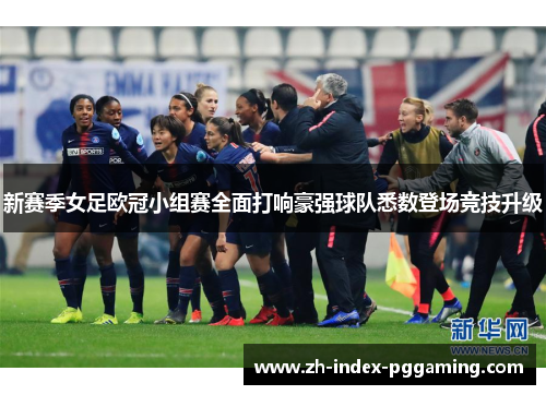 新赛季女足欧冠小组赛全面打响豪强球队悉数登场竞技升级