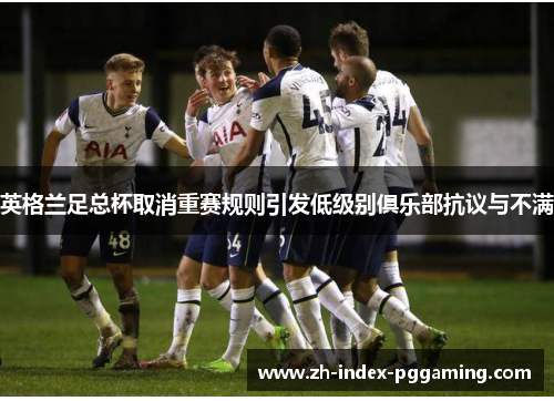 英格兰足总杯取消重赛规则引发低级别俱乐部抗议与不满 英格兰足总杯取消重赛规则引发低级别俱乐部抗议与不满