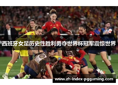 西班牙女足历史性胜利勇夺世界杯冠军震惊世界